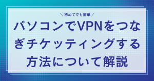 パソコンでVPNをつなぎチケッティングする方法について解説！